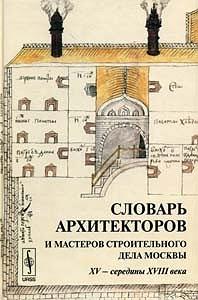 Словарь архитекторов и мастеров строительного дела Москвы XV -- середины XVIII века